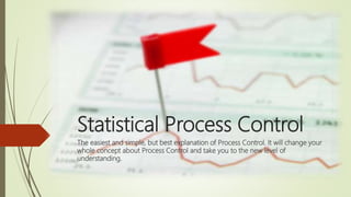 Statistical Process Control
The easiest and simple, but best explanation of Process Control. It will change your
whole concept about Process Control and take you to the new level of
understanding.
 