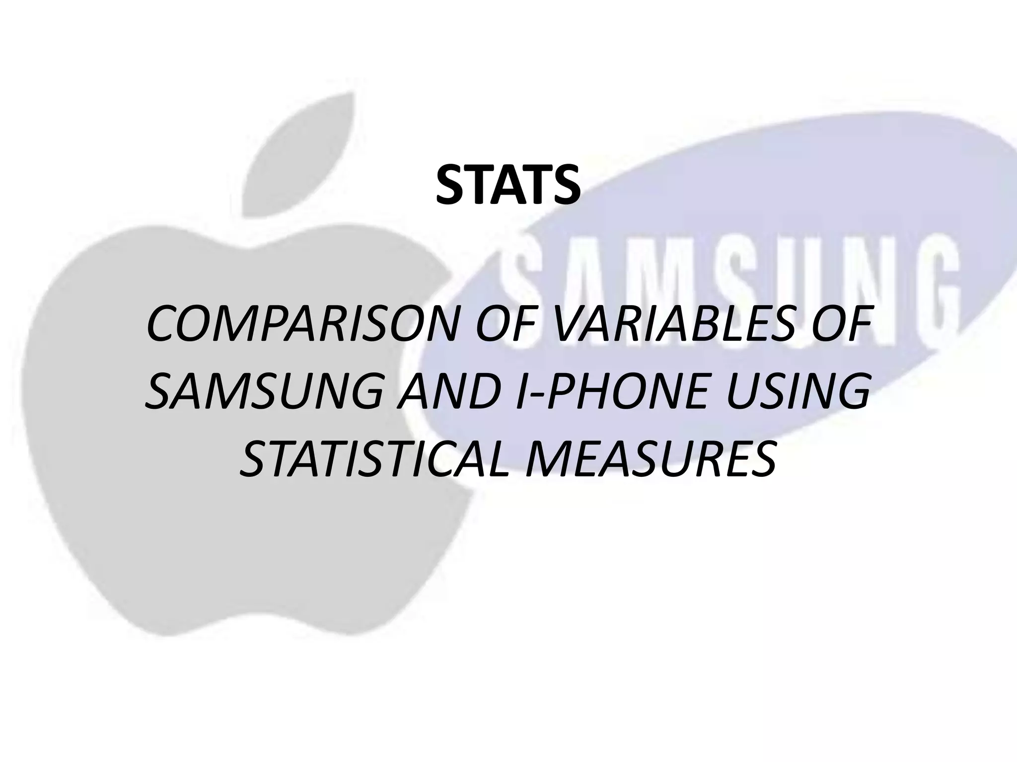 STATS
COMPARISON OF VARIABLES OF
SAMSUNG AND I-PHONE USING
STATISTICAL MEASURES
 