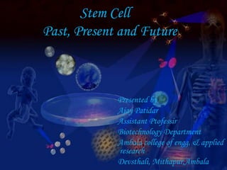 Stem Cell
Past, Present and Future
Presented by
Ajay Patidar
Assistant Ptofessir
Biotechnology Department
Ambala college of engg. & applied
research
Devsthali, Mithapur,Ambala
 