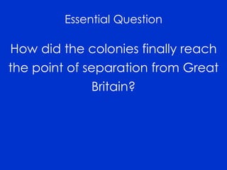 Essential Question 
How did the colonies finally reach 
the point of separation from Great 
Britain? 
 