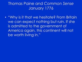 Thomas Paine and Common Sense 
January 1776 
• “Why is it that we hesitate? From Britain 
we can expect nothing but ruin. If she 
is admitted to the government of 
America again, this continent will not 
be worth living in.” 

