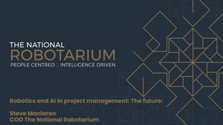 Robotics and AI in project management: The future:
Steve Maclaren
COO The National Robotarium
 