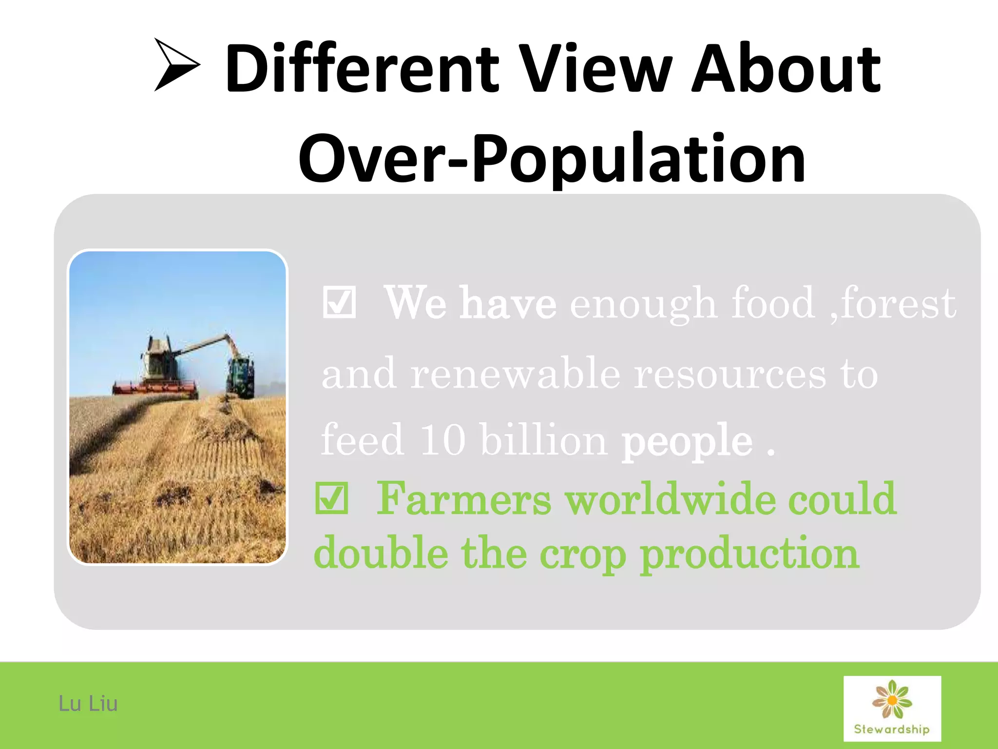  Different View About
Over-Population
☑ We have enough food ,forest
and renewable resources to
feed 10 billion people .
Lu Liu
☑ Farmers worldwide could
double the crop production
 