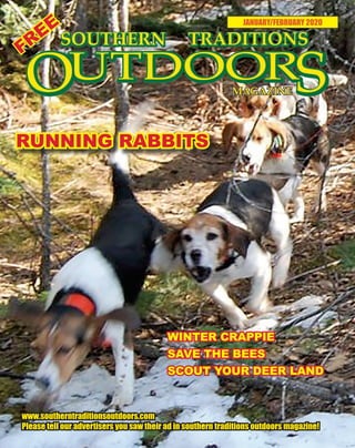 1 SOUTHERN TRADITIONS OUTDOORS | JANUARY - FEBRUARY 2020
JANUARY/FEBRUARY 2020
www.southerntraditionsoutdoors.com
Please tell our advertisers you saw their ad in southern traditions outdoors magazine!
FREE
RUNNING RABBITS
WINTER CRAPPIE
SAVE THE BEES
SCOUT YOUR DEER LAND
 