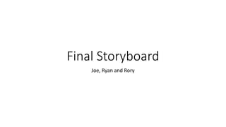 Final Storyboard
Joe, Ryan and Rory
 