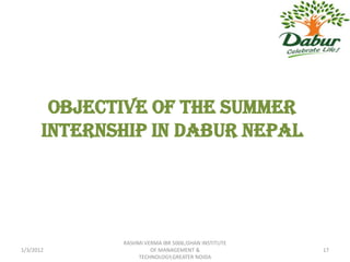 OBJECTIVE OF THE Summer
       internship in dabur Nepal




              RASHMI VERMA IBR 5006,ISHAN INSTITUTE
1/3/2012               OF MANAGEMENT &                17
                   TECHNOLOGY,GREATER NOIDA
 