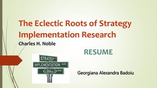 The Eclectic Roots of Strategy
Implementation Research
Charles H. Noble
RESUME
Georgiana Alexandra Badoiu
 