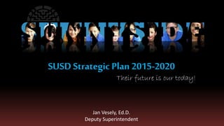 Their future is our today!
SUSD Strategic Plan 2015-2020
Jan Vesely, Ed.D.
Deputy Superintendent
 