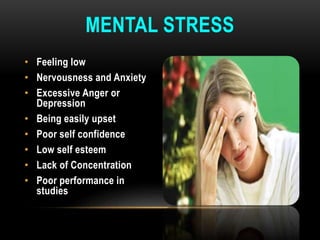• Feeling low
• Nervousness and Anxiety
• Excessive Anger or
Depression
• Being easily upset
• Poor self confidence
• Low self esteem
• Lack of Concentration
• Poor performance in
studies
MENTAL STRESS
 
