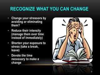 • Change your stressors by
avoiding or eliminating
them?
• Reduce their intensity
(manage them over time
instead of immediately)
• Shorten your exposure to
stress (take a break,
leave)
• Devote the time
necessary to make a
change
RECOGNIZE WHAT YOU CAN CHANGE
22
 