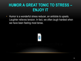 HUMOR A GREAT TONIC TO STRESS –
ENJOY IT
• Humor is a wonderful stress reducer, an antidote to upsets.
Laughter relieves tension. In fact, we often laugh hardest when
we have been feeling most tense.
23
 