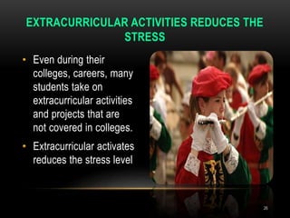 • Even during their
colleges, careers, many
students take on
extracurricular activities
and projects that are
not covered in colleges.
• Extracurricular activates
reduces the stress level
EXTRACURRICULAR ACTIVITIES REDUCES THE
STRESS
26
 