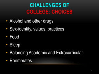 CHALLENGES OF
COLLEGE: CHOICES
• Alcohol and other drugs
• Sex-identity, values, practices
• Food
• Sleep
• Balancing Academic and Extracurricular
• Roommates
3
 