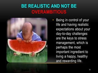 • Being in control of your
life and having realistic
expectations about your
day-to-day challenges
are the keys to stress
management, which is
perhaps the most
important ingredient to
living a happy, healthy
and rewarding life.
BE REALISTIC AND NOT BE
OVERAMBITIOUS
35
 
