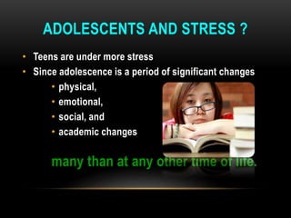 ADOLESCENTS AND STRESS ?
• Teens are under more stress
• Since adolescence is a period of significant changes
• physical,
• emotional,
• social, and
• academic changes
many than at any other time of life.
 