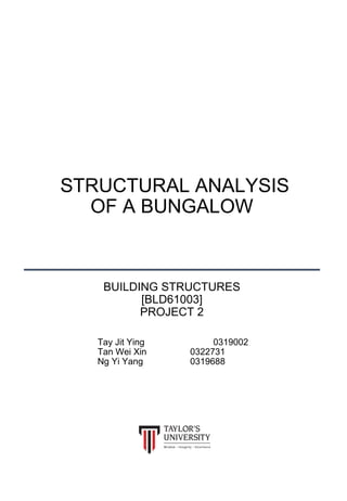 STRUCTURAL ANALYSIS
OF A BUNGALOW
BUILDING STRUCTURES
[BLD61003]
PROJECT 2
Tay Jit Ying 0319002
Tan Wei Xin 0322731
Ng Yi Yang 0319688
 