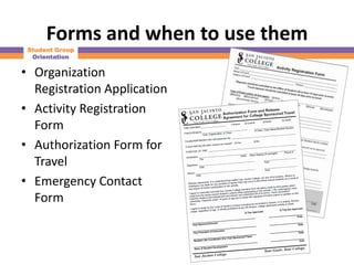 Forms and when to use them
 Student Group
  Orientation

• Organization
  Registration Application
• Activity Registration
  Form
• Authorization Form for
  Travel
• Emergency Contact
  Form
 