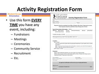 Activity Registration Form
 Student Group
  Orientation

• Use this form EVERY
  TIME you have any
  event, including:
    –   Fundraisers
    –   Meetings
    –   Ceremonies
    –   Community Service
    –   Recruitment
    –   Etc.
 