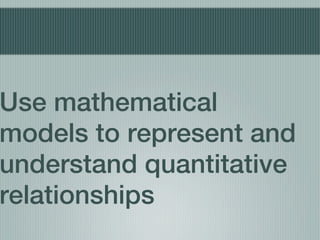 Use mathematical
models to represent and
understand quantitative
relationships
 