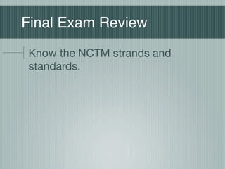 Final Exam Review
Know the NCTM strands and
standards.
 