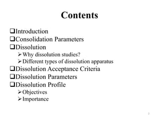 Contents
Introduction
Consolidation Parameters
Dissolution
Why dissolution studies?
Different types of dissolution apparatus
Dissolution Acceptance Criteria
Dissolution Parameters
Dissolution Profile
Objectives
Importance
2
 
