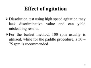 Effect of agitation
Dissolution test using high speed agitation may
lack discriminative value and can yield
misleading results.
For the basket method, 100 rpm usually is
utilized, while for the paddle procedure, a 50 –
75 rpm is recommended.
24
 