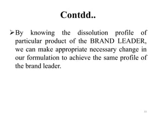 Contdd..
By knowing the dissolution profile of
particular product of the BRAND LEADER,
we can make appropriate necessary change in
our formulation to achieve the same profile of
the brand leader.
33
 