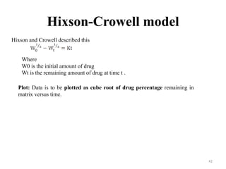 Hixson-Crowell model
Hixson and Crowell described this
Where
W0 is the initial amount of drug
Wt is the remaining amount of drug at time t .
Plot: Data is to be plotted as cube root of drug percentage remaining in
matrix versus time.
42
 
