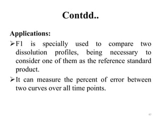 Contdd..
Applications:
F1 is specially used to compare two
dissolution profiles, being necessary to
consider one of them as the reference standard
product.
It can measure the percent of error between
two curves over all time points.
47
 