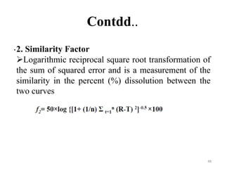 Contdd..
.2. Similarity Factor
Logarithmic reciprocal square root transformation of
the sum of squared error and is a measurement of the
similarity in the percent (%) dissolution between the
two curves
48
 