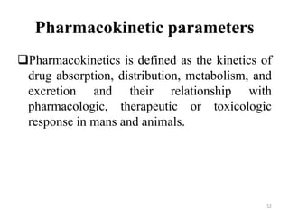Pharmacokinetic parameters
Pharmacokinetics is defined as the kinetics of
drug absorption, distribution, metabolism, and
excretion and their relationship with
pharmacologic, therapeutic or toxicologic
response in mans and animals.
52
 