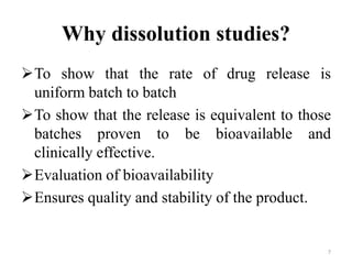 Why dissolution studies?
To show that the rate of drug release is
uniform batch to batch
To show that the release is equivalent to those
batches proven to be bioavailable and
clinically effective.
Evaluation of bioavailability
Ensures quality and stability of the product.
7
 