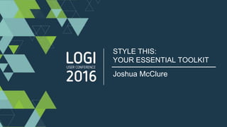 #Logi16
STYLE THIS:
YOUR ESSENTIAL TOOLKIT
Joshua McClure
 