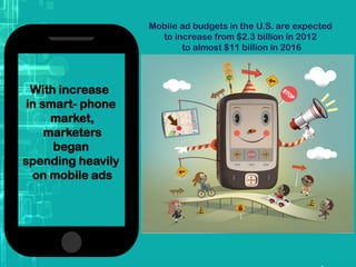With increase
in smart- phone
market,
marketers
began
spending heavily
on mobile ads
Mobile ad budgets in the U.S. are expected
to increase from $2.3 billion in 2012
to almost $11 billion in 2016
 