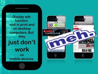 Display ads
function
well in print and
on desktop
computers. But
they
just don’t
work
on
mobile devices.
 