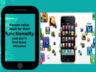 People value
apps for their
functionality
and don’t
find them
intrusive
 