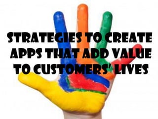 Strategies to create
apps that add value
to customers’ lives
 