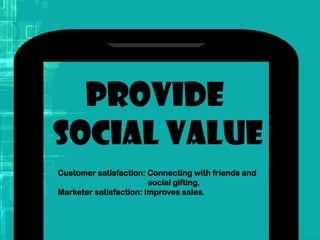 Provide
Social value
Customer satisfaction: Connecting with friends and
social gifting.
Marketer satisfaction: Improves sales.
 