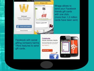 Wrapp allows to
send your Facebook
friends gift cards
with one click.
(more than 1.2 million
cards have been sent)
Facebook with social
gifting company karma
offers features to send
gift cards.
 