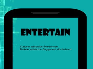 Entertain
Customer satisfaction: Entertainment
Marketer satisfaction: Engagement with the brand
 
