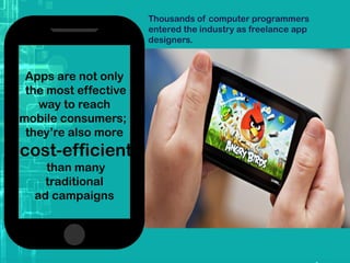Apps are not only
the most effective
way to reach
mobile consumers;
they’re also more
cost-efficient
than many
traditional
ad campaigns
Thousands of computer programmers
entered the industry as freelance app
designers.
 