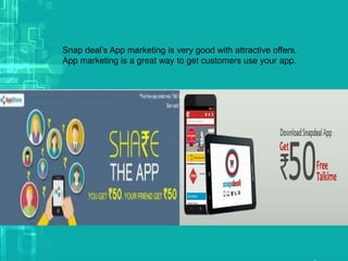Snap deal’s App marketing is very good with attractive offers.
App marketing is a great way to get customers use your app.
 