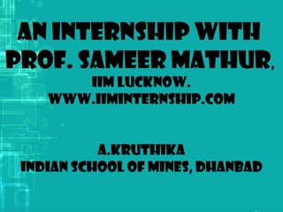 An Internship with
Prof. Sameer Mathur,
IIM Lucknow.
wwW.IIMInternship.com
A.Kruthika
Indian School of Mines, Dhanbad
 