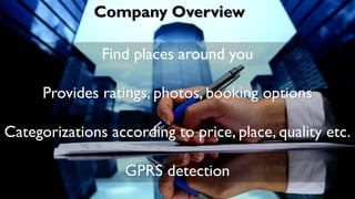 Company Overview
Find places around you
Provides ratings, photos, booking options
Categorizations according to price, place, quality etc.
GPRS detection
 