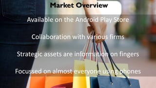 Market Overview
Available on the Android Play Store
Collaboration with various firms
Strategic assets are information on fingers
Focussed on almost everyone using phones
 