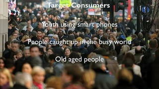 Target Consumers
Youth using smart phones
People caught up in the busy world
Old aged people
 
