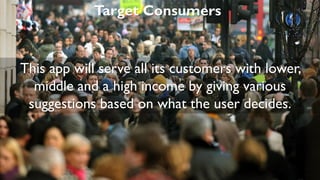 Target Consumers
This app will serve all its customers with lower,
middle and a high income by giving various
suggestions based on what the user decides.
 
