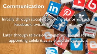 Communication
Initially through social networking platforms such as
Facebook, twitter, Instagram and blogs
Later through television, magazines, google ads and
appointing celebrities as brand ambassadors
 
