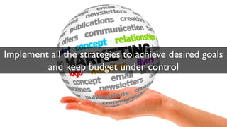 Implement all the strategies to achieve desired goals
and keep budget under control
 
