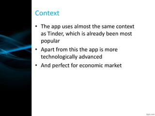 • The app uses almost the same context
as Tinder, which is already been most
popular
• Apart from this the app is more
technologically advanced
• And perfect for economic market
Context
 